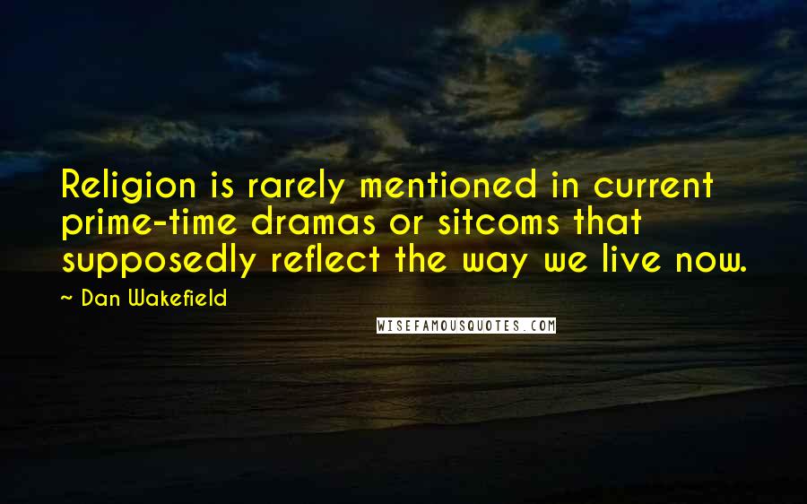 Dan Wakefield Quotes: Religion is rarely mentioned in current prime-time dramas or sitcoms that supposedly reflect the way we live now.