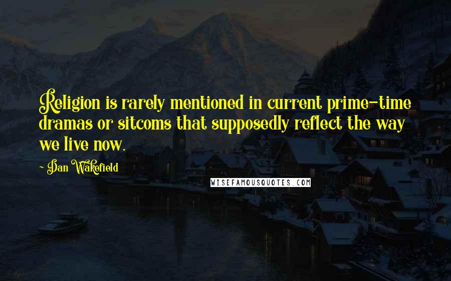 Dan Wakefield Quotes: Religion is rarely mentioned in current prime-time dramas or sitcoms that supposedly reflect the way we live now.