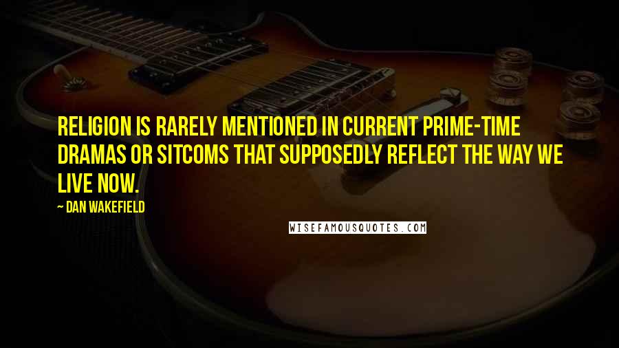 Dan Wakefield Quotes: Religion is rarely mentioned in current prime-time dramas or sitcoms that supposedly reflect the way we live now.