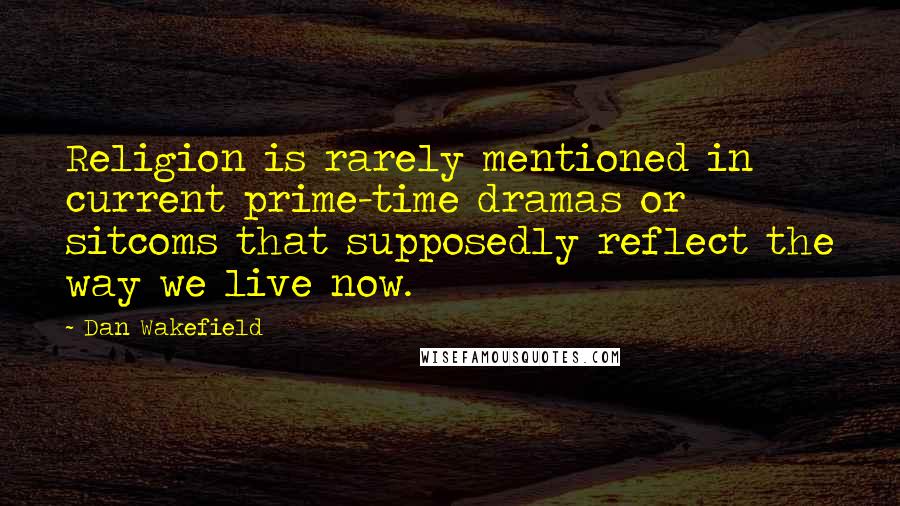 Dan Wakefield Quotes: Religion is rarely mentioned in current prime-time dramas or sitcoms that supposedly reflect the way we live now.