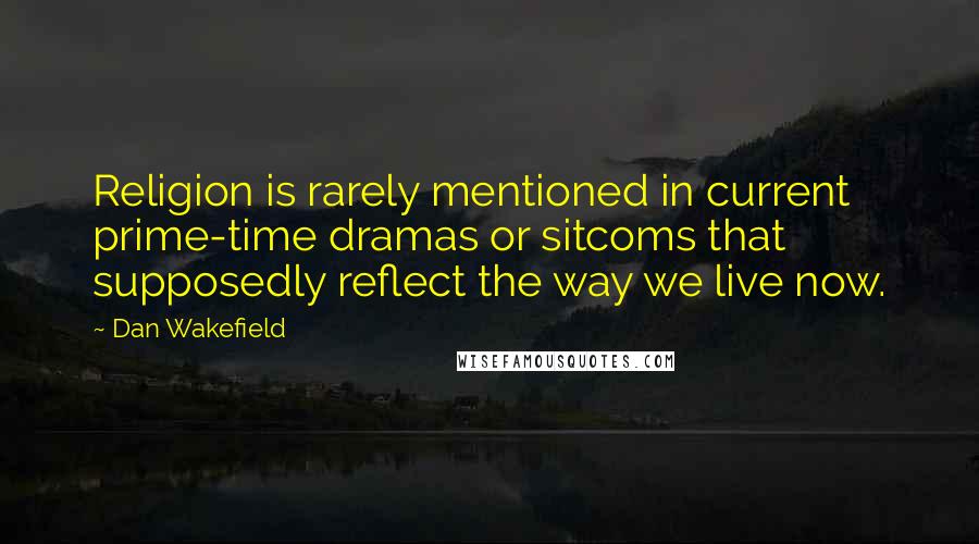 Dan Wakefield Quotes: Religion is rarely mentioned in current prime-time dramas or sitcoms that supposedly reflect the way we live now.