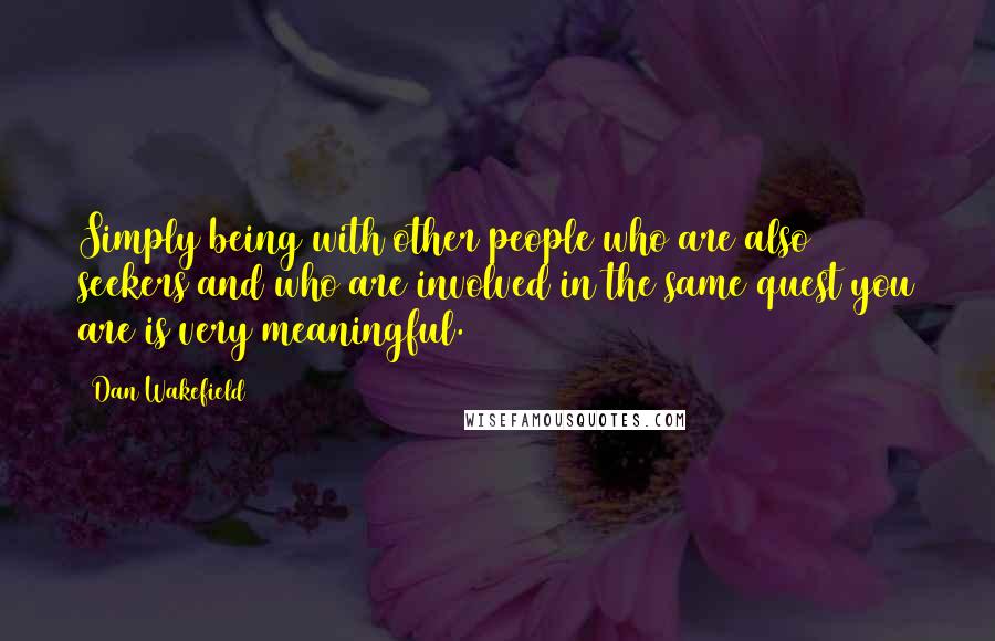 Dan Wakefield Quotes: Simply being with other people who are also seekers and who are involved in the same quest you are is very meaningful.