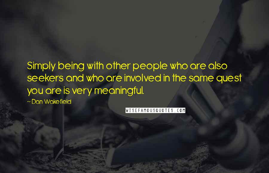 Dan Wakefield Quotes: Simply being with other people who are also seekers and who are involved in the same quest you are is very meaningful.