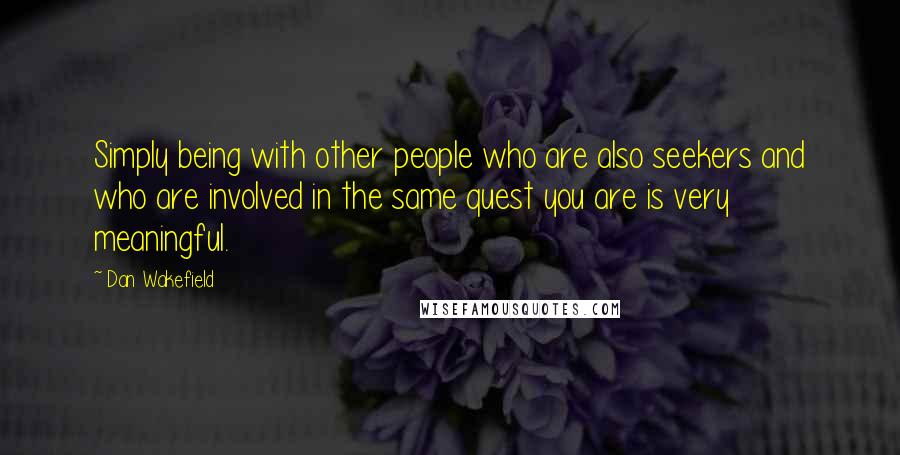 Dan Wakefield Quotes: Simply being with other people who are also seekers and who are involved in the same quest you are is very meaningful.