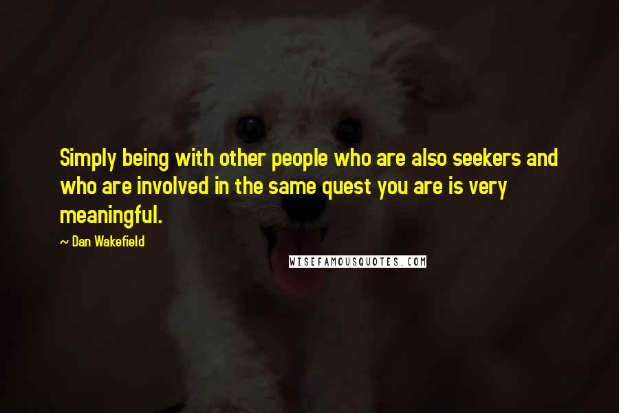 Dan Wakefield Quotes: Simply being with other people who are also seekers and who are involved in the same quest you are is very meaningful.