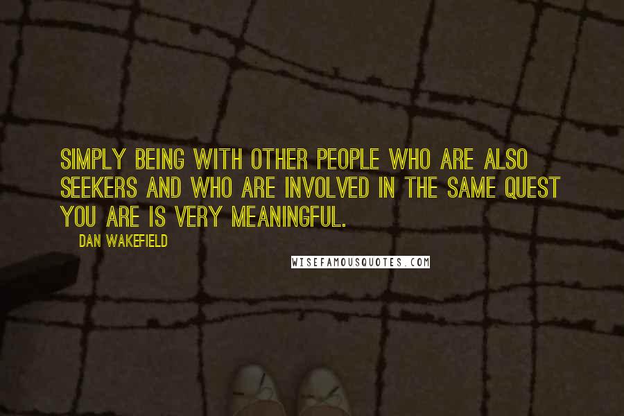 Dan Wakefield Quotes: Simply being with other people who are also seekers and who are involved in the same quest you are is very meaningful.