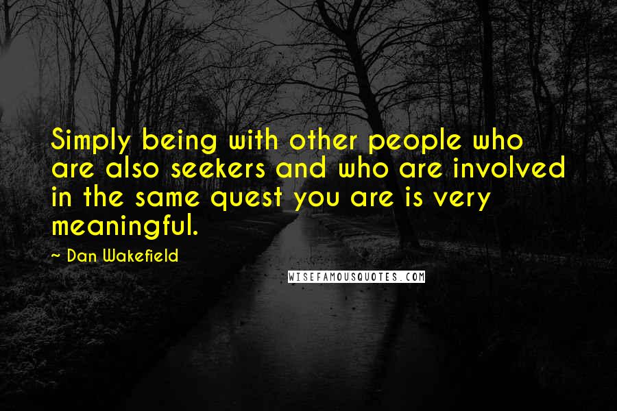 Dan Wakefield Quotes: Simply being with other people who are also seekers and who are involved in the same quest you are is very meaningful.