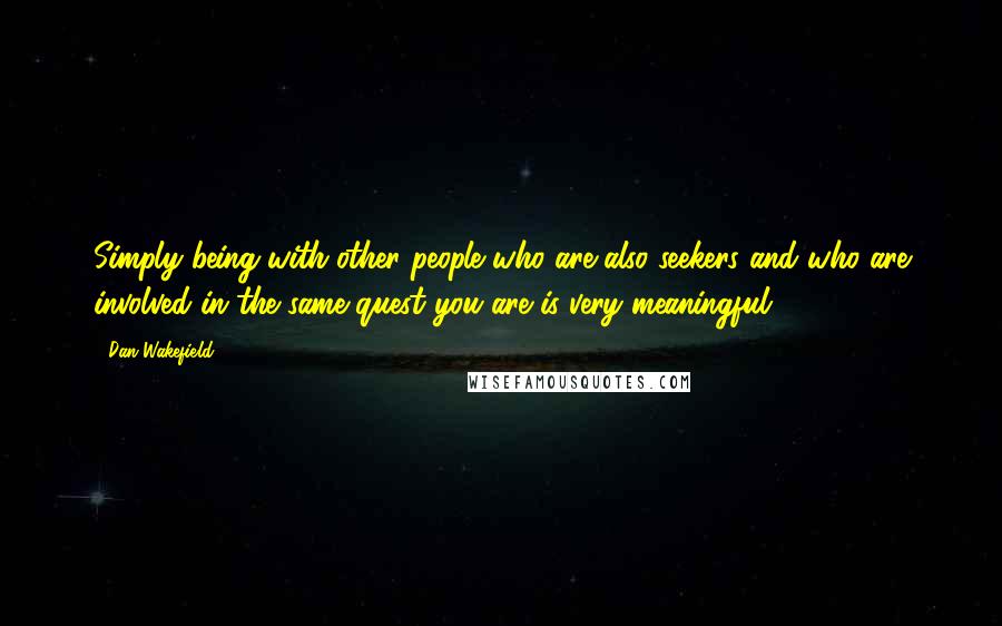 Dan Wakefield Quotes: Simply being with other people who are also seekers and who are involved in the same quest you are is very meaningful.