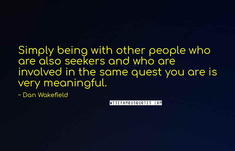 Dan Wakefield Quotes: Simply being with other people who are also seekers and who are involved in the same quest you are is very meaningful.