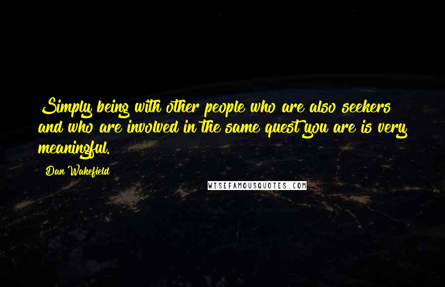 Dan Wakefield Quotes: Simply being with other people who are also seekers and who are involved in the same quest you are is very meaningful.