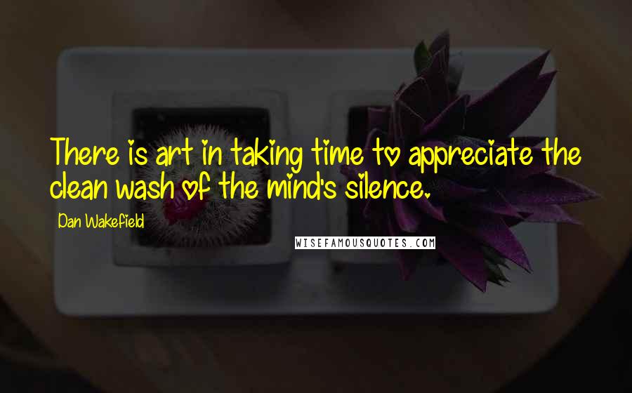 Dan Wakefield Quotes: There is art in taking time to appreciate the clean wash of the mind's silence.