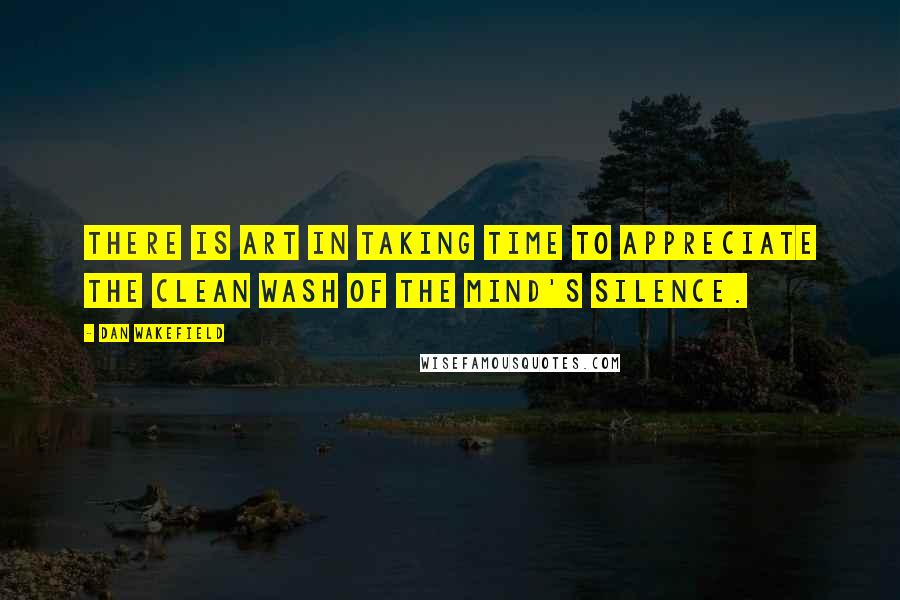 Dan Wakefield Quotes: There is art in taking time to appreciate the clean wash of the mind's silence.