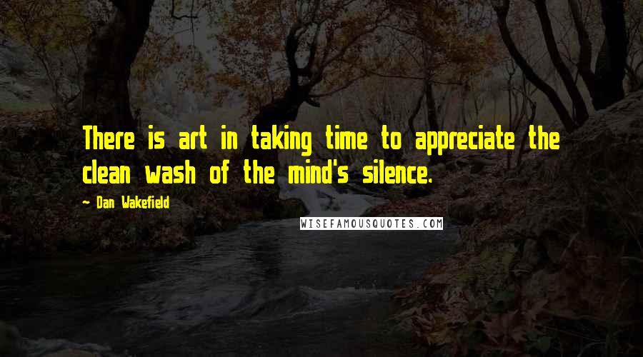 Dan Wakefield Quotes: There is art in taking time to appreciate the clean wash of the mind's silence.