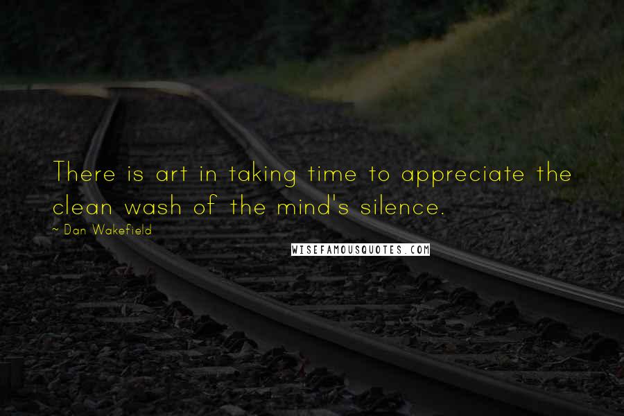 Dan Wakefield Quotes: There is art in taking time to appreciate the clean wash of the mind's silence.