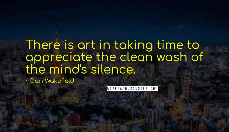 Dan Wakefield Quotes: There is art in taking time to appreciate the clean wash of the mind's silence.