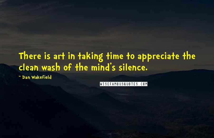 Dan Wakefield Quotes: There is art in taking time to appreciate the clean wash of the mind's silence.