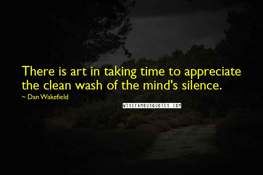 Dan Wakefield Quotes: There is art in taking time to appreciate the clean wash of the mind's silence.