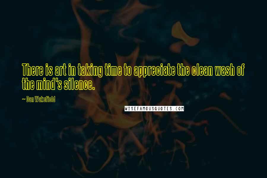 Dan Wakefield Quotes: There is art in taking time to appreciate the clean wash of the mind's silence.