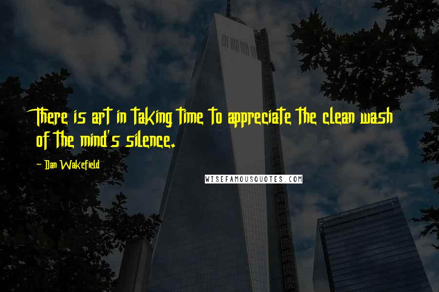 Dan Wakefield Quotes: There is art in taking time to appreciate the clean wash of the mind's silence.