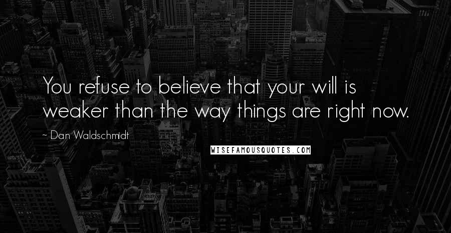 Dan Waldschmidt Quotes: You refuse to believe that your will is weaker than the way things are right now.