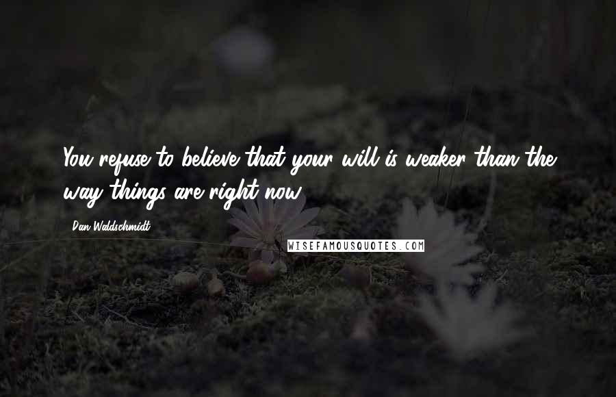 Dan Waldschmidt Quotes: You refuse to believe that your will is weaker than the way things are right now.