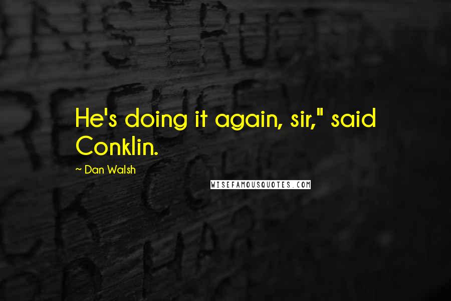 Dan Walsh Quotes: He's doing it again, sir," said Conklin.