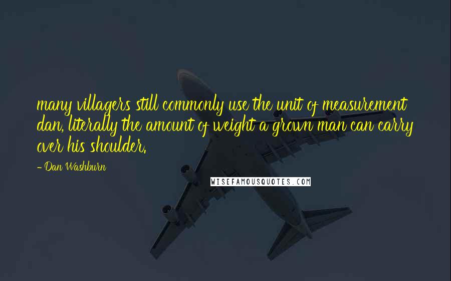 Dan Washburn Quotes: many villagers still commonly use the unit of measurement dan, literally the amount of weight a grown man can carry over his shoulder.