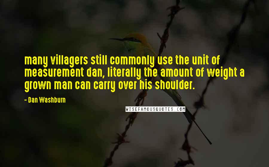 Dan Washburn Quotes: many villagers still commonly use the unit of measurement dan, literally the amount of weight a grown man can carry over his shoulder.