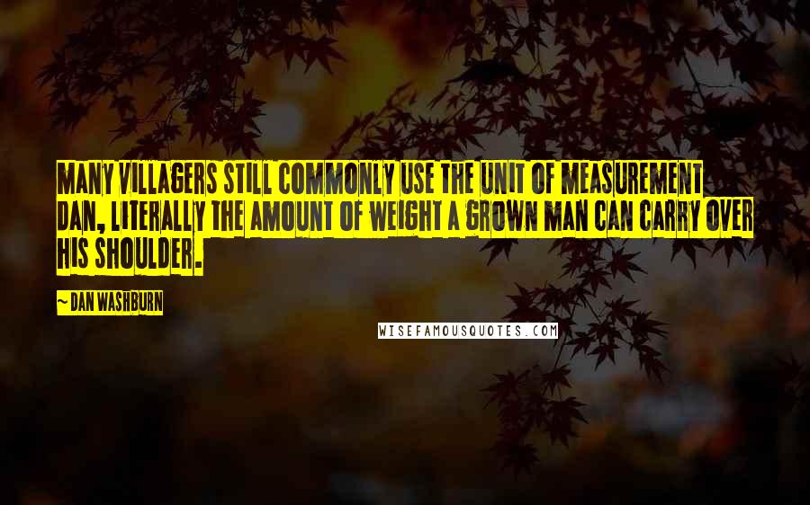 Dan Washburn Quotes: many villagers still commonly use the unit of measurement dan, literally the amount of weight a grown man can carry over his shoulder.