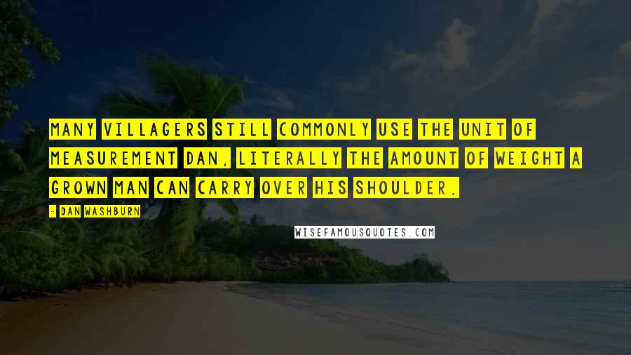 Dan Washburn Quotes: many villagers still commonly use the unit of measurement dan, literally the amount of weight a grown man can carry over his shoulder.