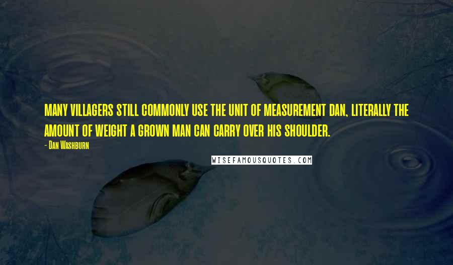 Dan Washburn Quotes: many villagers still commonly use the unit of measurement dan, literally the amount of weight a grown man can carry over his shoulder.