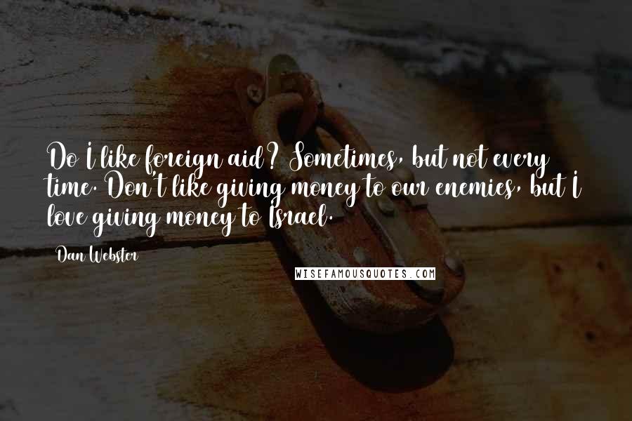 Dan Webster Quotes: Do I like foreign aid? Sometimes, but not every time. Don't like giving money to our enemies, but I love giving money to Israel.