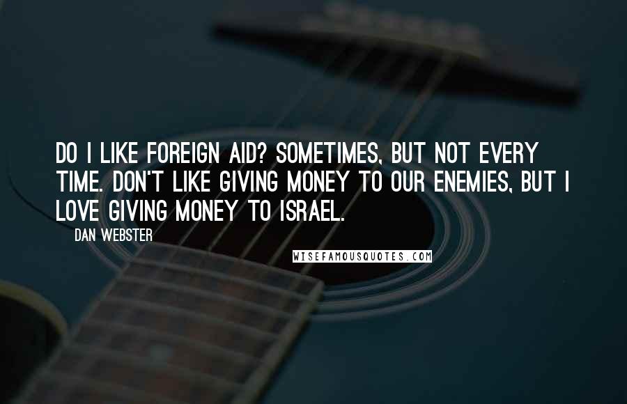 Dan Webster Quotes: Do I like foreign aid? Sometimes, but not every time. Don't like giving money to our enemies, but I love giving money to Israel.