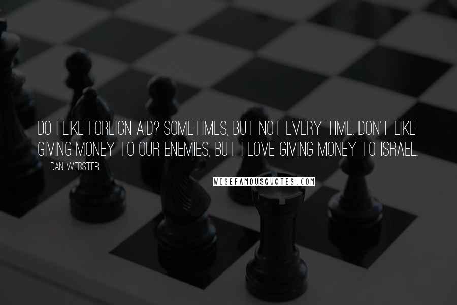 Dan Webster Quotes: Do I like foreign aid? Sometimes, but not every time. Don't like giving money to our enemies, but I love giving money to Israel.