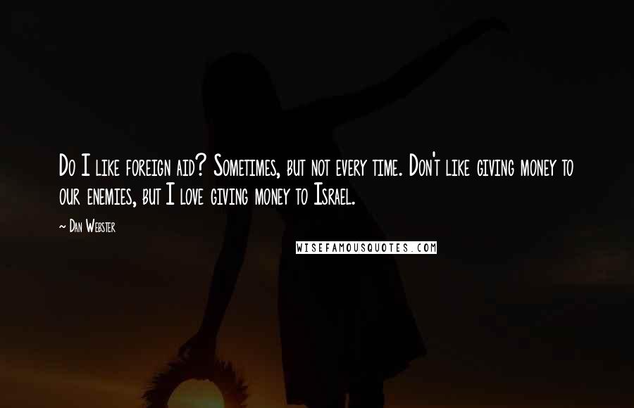 Dan Webster Quotes: Do I like foreign aid? Sometimes, but not every time. Don't like giving money to our enemies, but I love giving money to Israel.