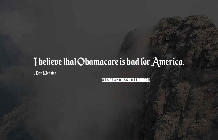 Dan Webster Quotes: I believe that Obamacare is bad for America.