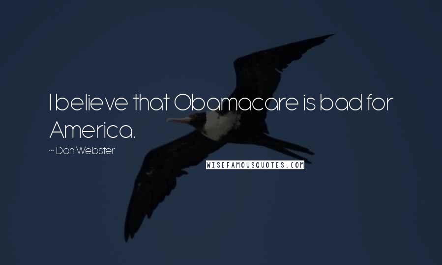 Dan Webster Quotes: I believe that Obamacare is bad for America.