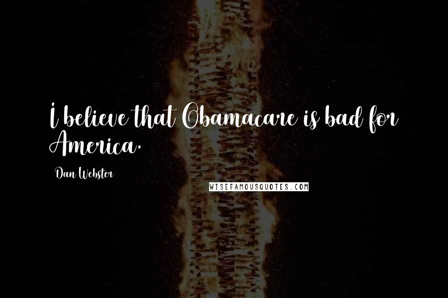 Dan Webster Quotes: I believe that Obamacare is bad for America.