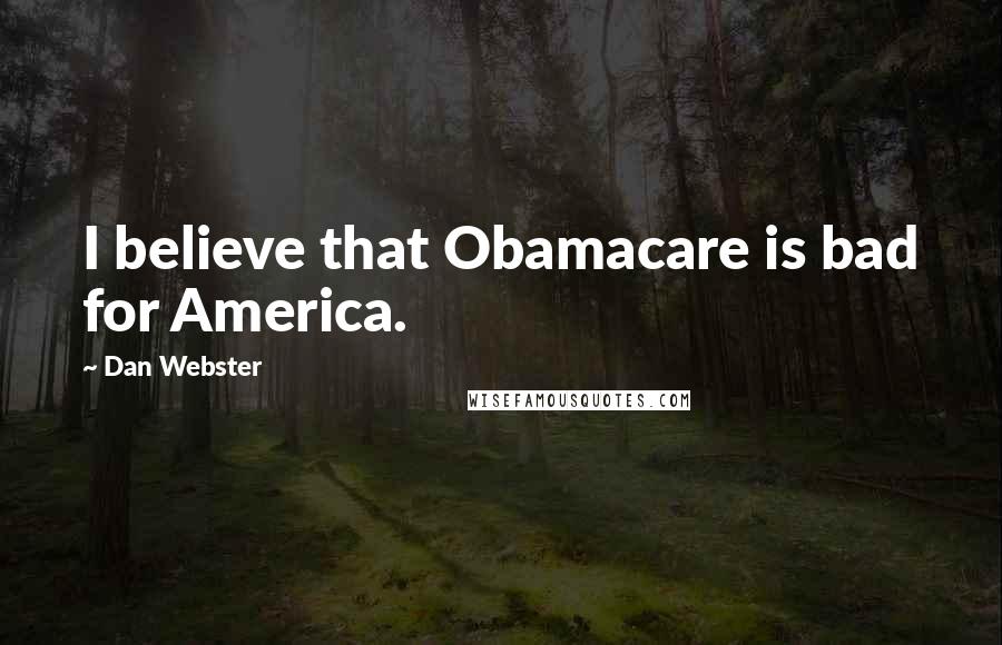 Dan Webster Quotes: I believe that Obamacare is bad for America.