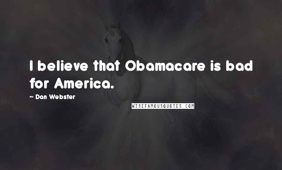 Dan Webster Quotes: I believe that Obamacare is bad for America.