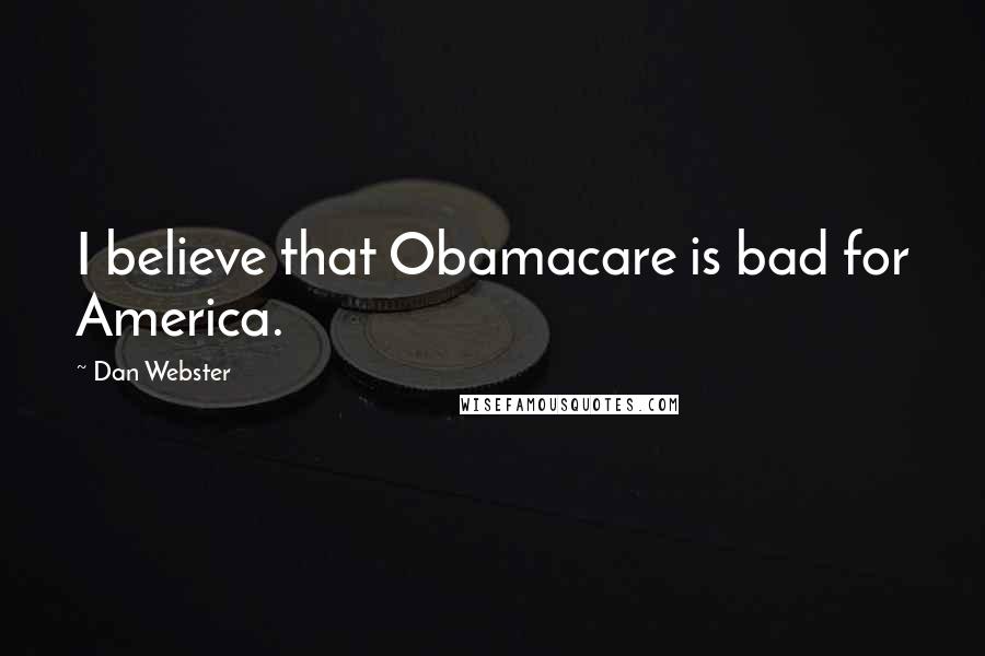 Dan Webster Quotes: I believe that Obamacare is bad for America.