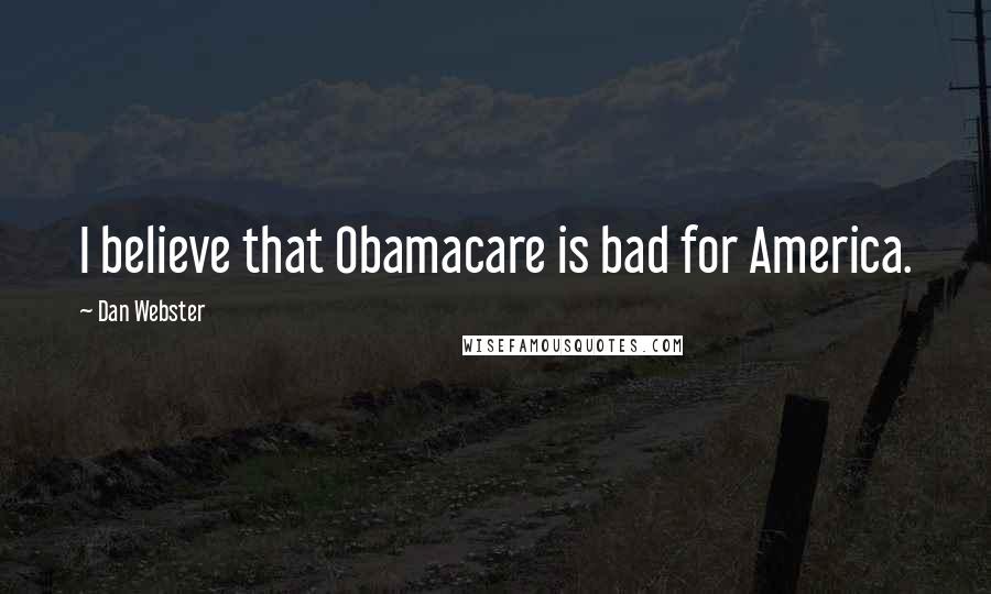 Dan Webster Quotes: I believe that Obamacare is bad for America.