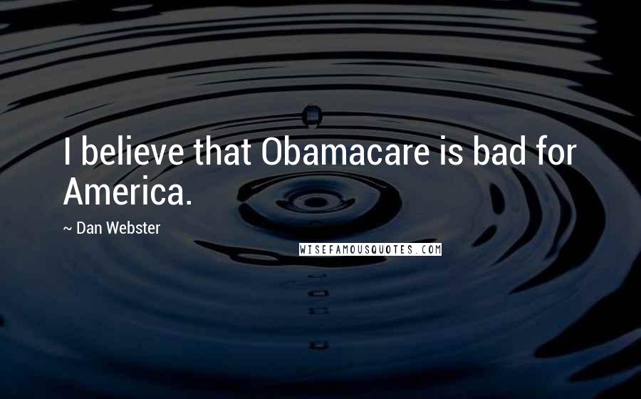 Dan Webster Quotes: I believe that Obamacare is bad for America.