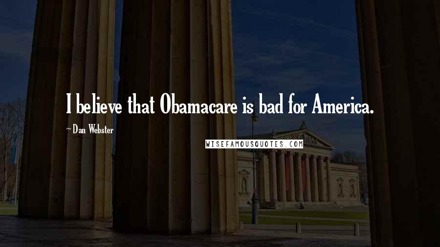 Dan Webster Quotes: I believe that Obamacare is bad for America.