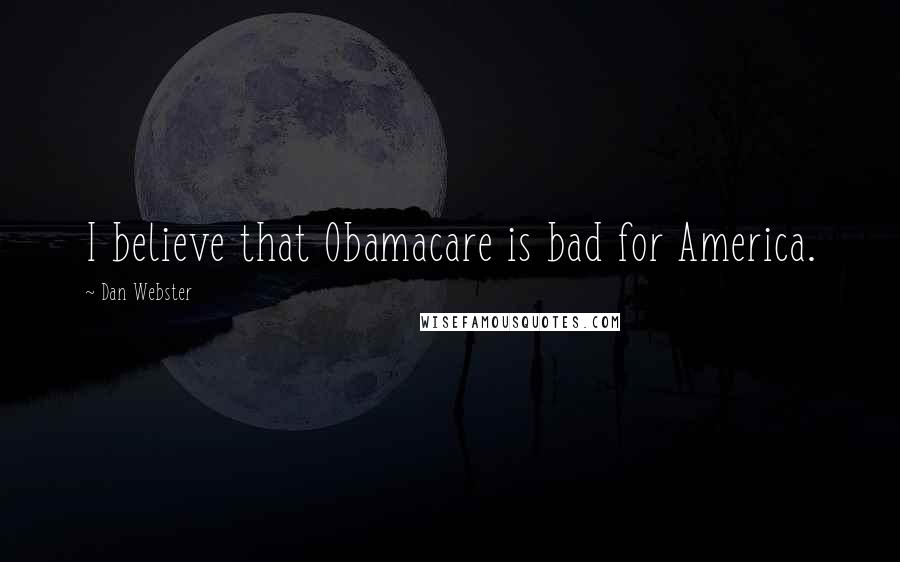 Dan Webster Quotes: I believe that Obamacare is bad for America.