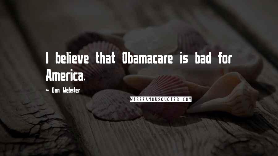 Dan Webster Quotes: I believe that Obamacare is bad for America.