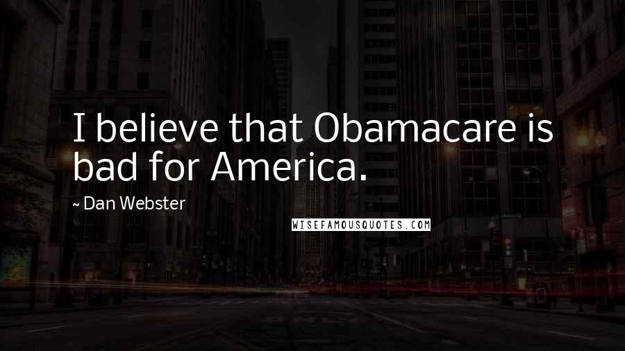 Dan Webster Quotes: I believe that Obamacare is bad for America.