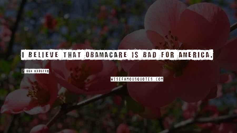 Dan Webster Quotes: I believe that Obamacare is bad for America.