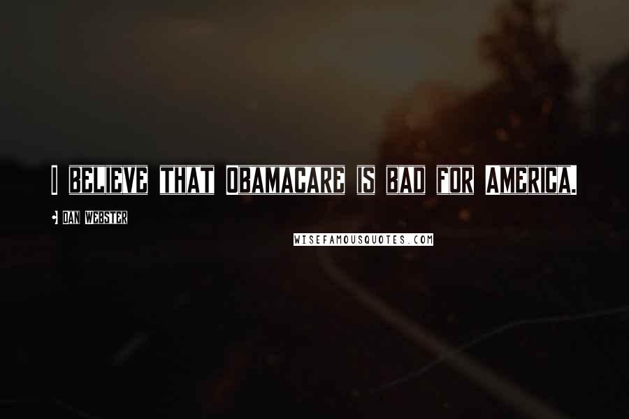 Dan Webster Quotes: I believe that Obamacare is bad for America.