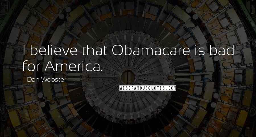 Dan Webster Quotes: I believe that Obamacare is bad for America.